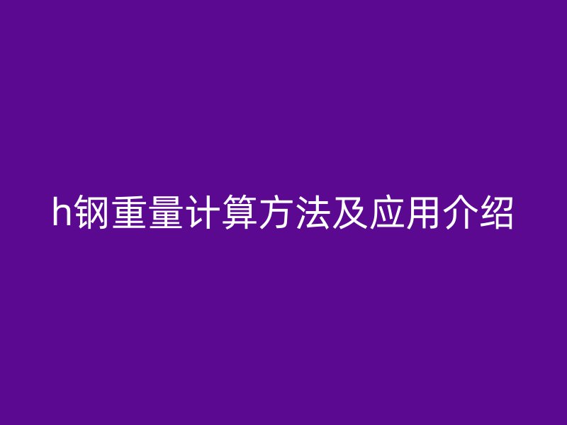 h钢重量计算方法及应用介绍