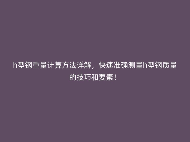 h型钢重量计算方法详解，快速准确测量h型钢质量的技巧和要素！
