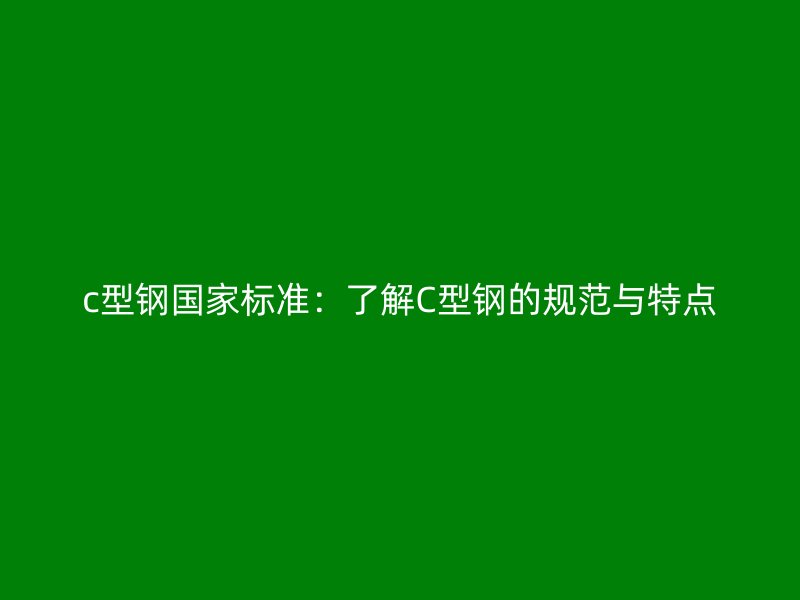c型钢国家标准：了解C型钢的规范与特点