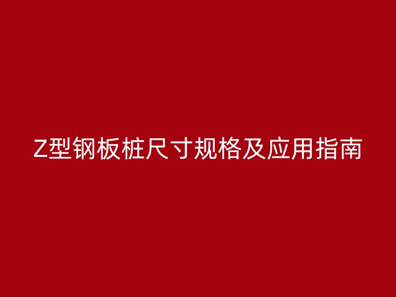 Z型钢板桩尺寸规格及应用指南