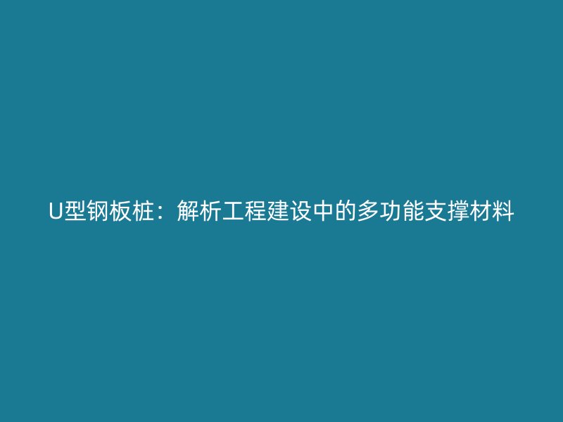 U型钢板桩：解析工程建设中的多功能支撑材料