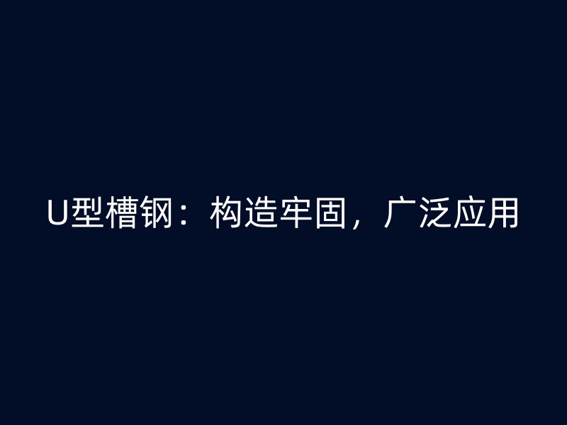 U型槽钢：构造牢固，广泛应用