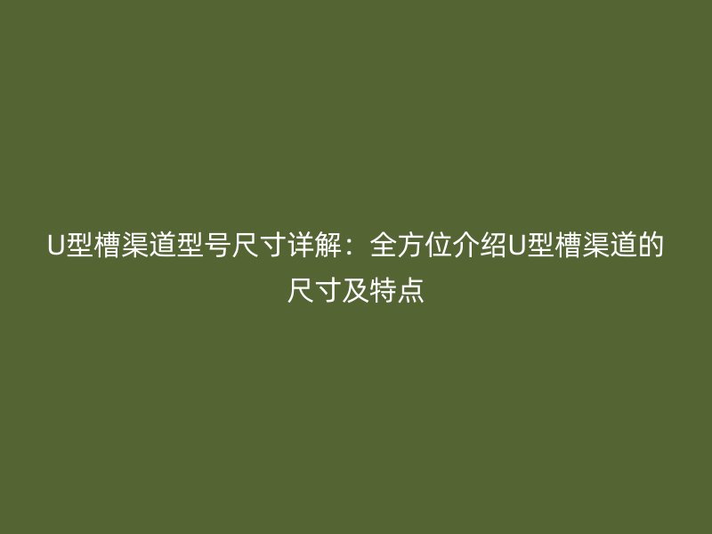 U型槽渠道型号尺寸详解：全方位介绍U型槽渠道的尺寸及特点