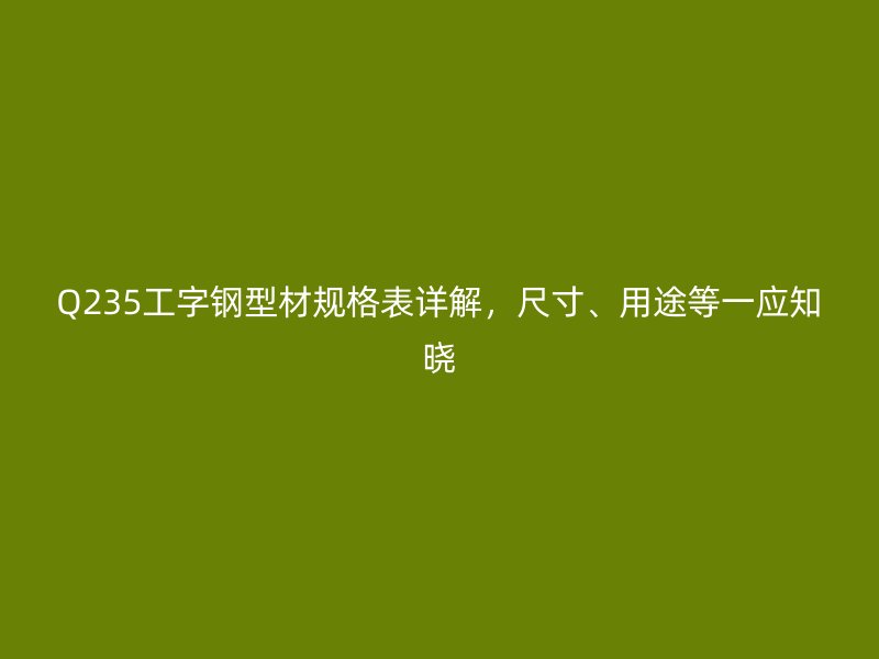 Q235工字钢型材规格表详解，尺寸、用途等一应知晓