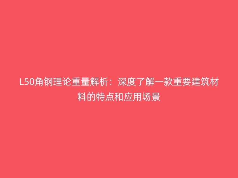 L50角钢理论重量解析：深度了解一款重要建筑材料的特点和应用场景