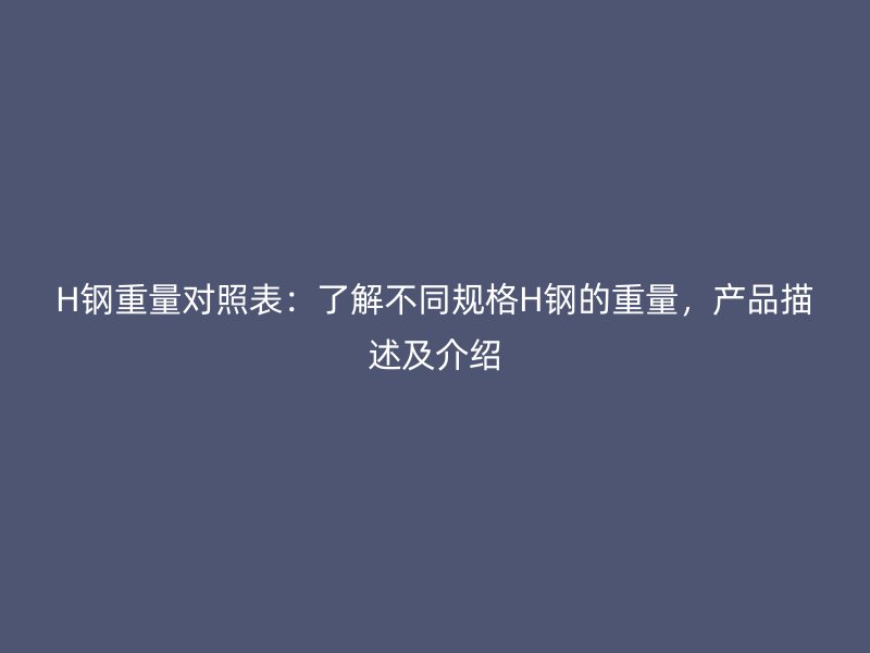 H钢重量对照表：了解不同规格H钢的重量，产品描述及介绍