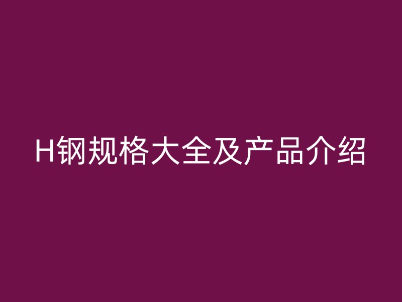 H钢规格大全及产品介绍