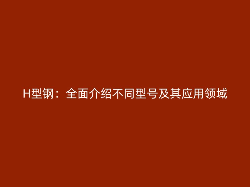 H型钢：全面介绍不同型号及其应用领域