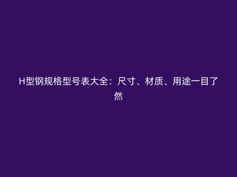 H型钢规格型号表大全：尺寸、材质、用途一目了然