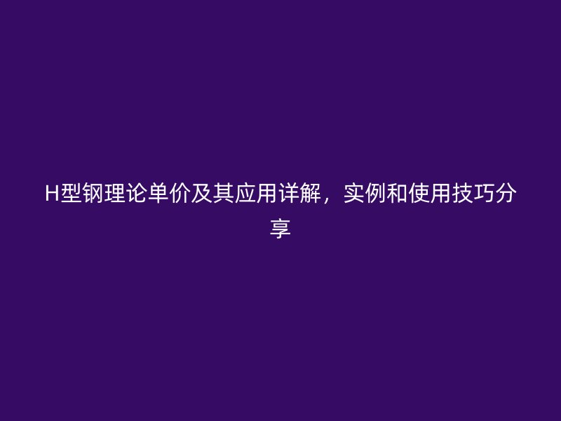 H型钢理论单价及其应用详解，实例和使用技巧分享