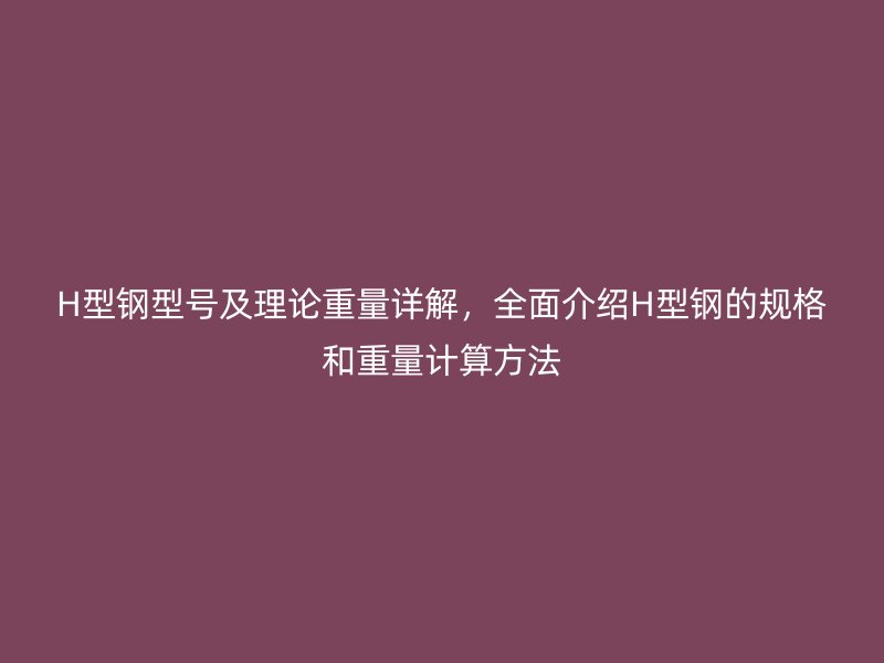 H型钢型号及理论重量详解，全面介绍H型钢的规格和重量计算方法