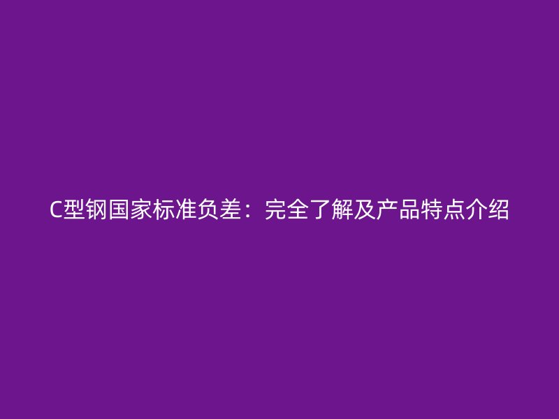 C型钢国家标准负差：完全了解及产品特点介绍