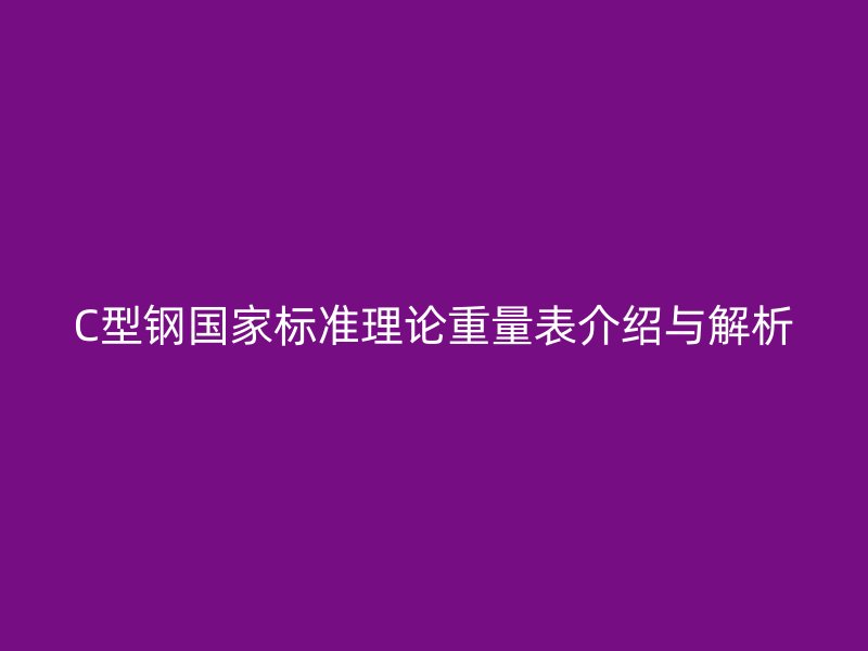 C型钢国家标准理论重量表介绍与解析