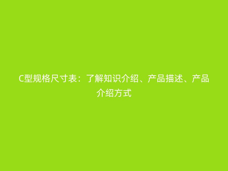 C型规格尺寸表：了解知识介绍、产品描述、产品介绍方式
