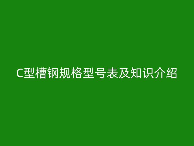 C型槽钢规格型号表及知识介绍