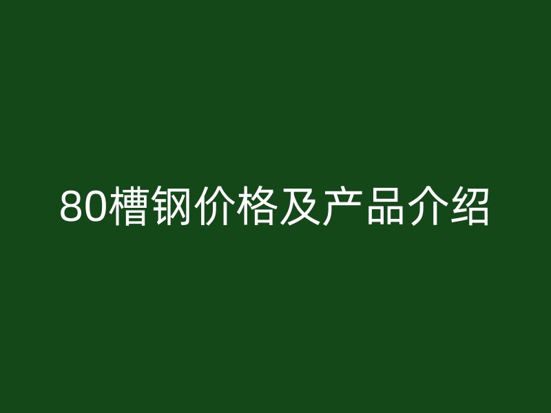 80槽钢价格及产品介绍
