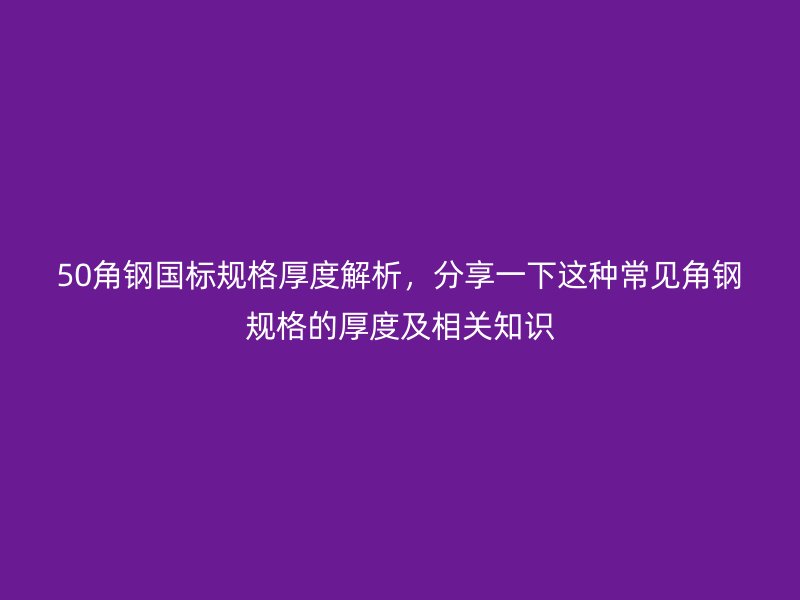 50角钢国标规格厚度解析，分享一下这种常见角钢规格的厚度及相关知识