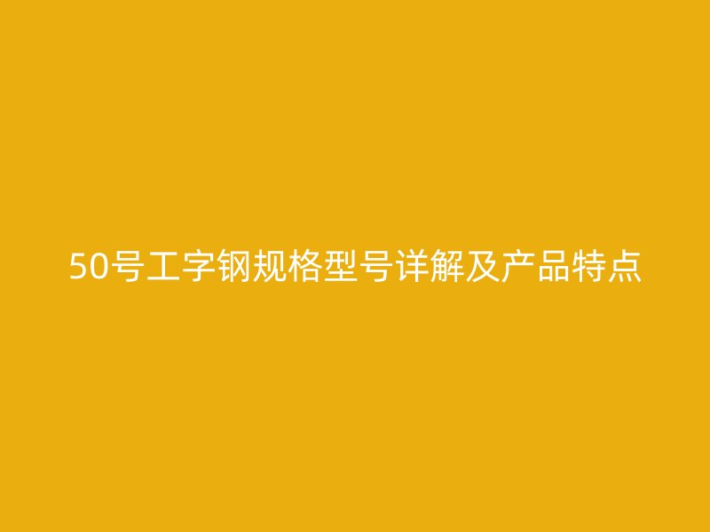 50号工字钢规格型号详解及产品特点