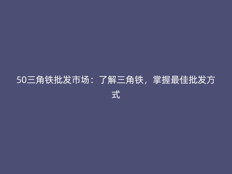 50三角铁批发市场：了解三角铁，掌握最佳批发方式