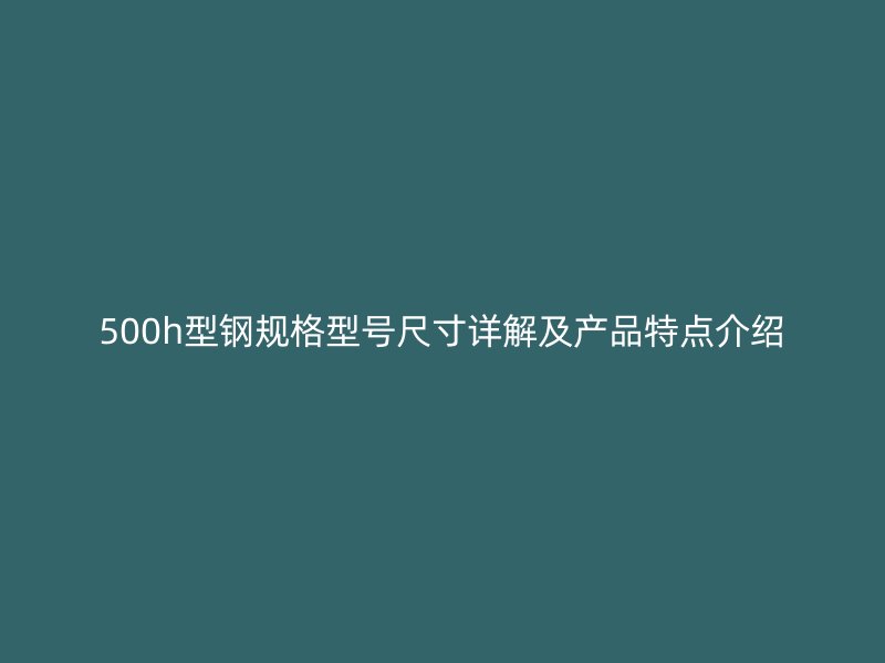 500h型钢规格型号尺寸详解及产品特点介绍