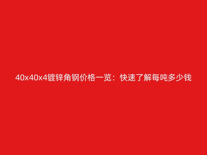 40x40x4镀锌角钢价格一览：快速了解每吨多少钱
