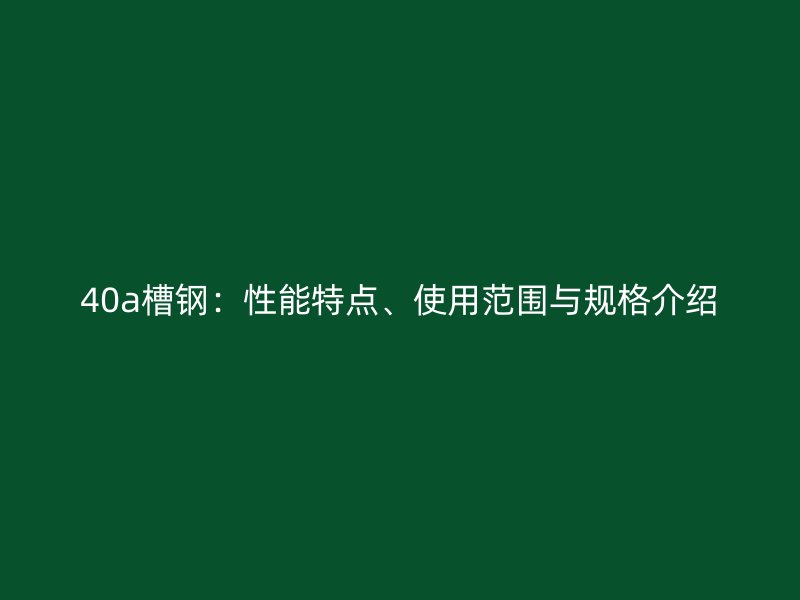 40a槽钢：性能特点、使用范围与规格介绍