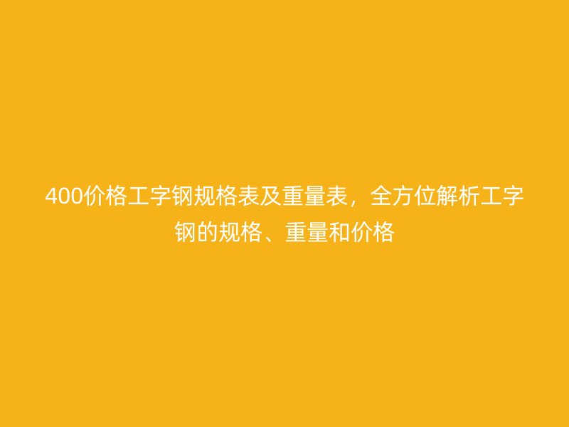 400价格工字钢规格表及重量表，全方位解析工字钢的规格、重量和价格