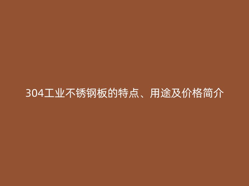 304工业不锈钢板的特点、用途及价格简介