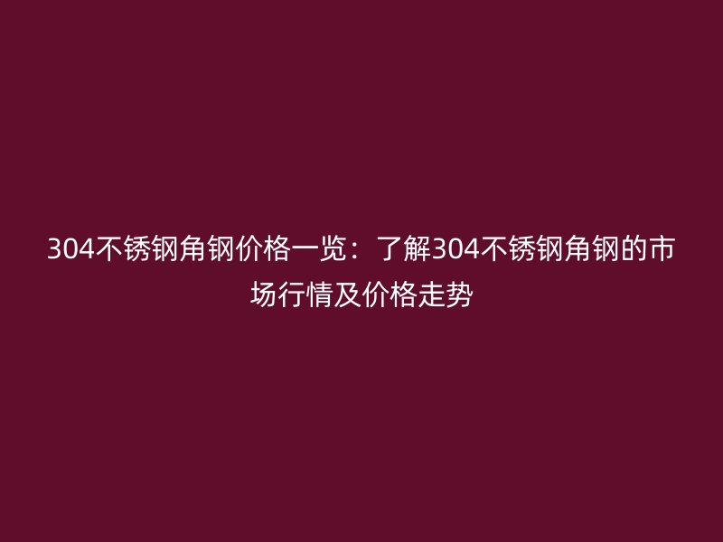 304不锈钢角钢价格一览：了解304不锈钢角钢的市场行情及价格走势