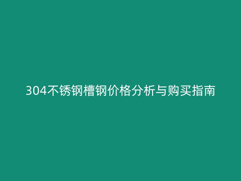 304不锈钢槽钢价格分析与购买指南