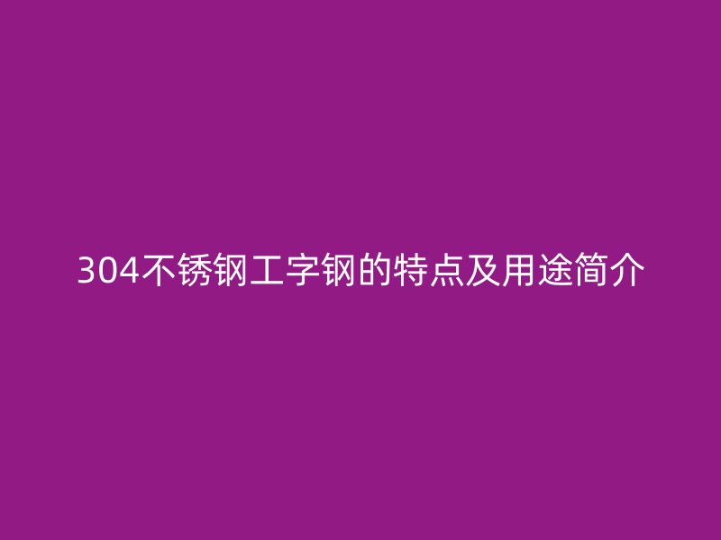 304不锈钢工字钢的特点及用途简介