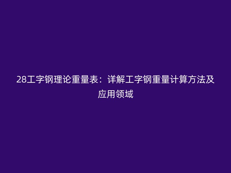 28工字钢理论重量表：详解工字钢重量计算方法及应用领域