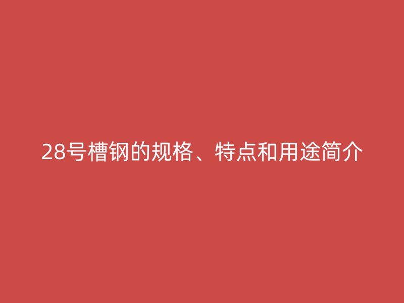 28号槽钢的规格、特点和用途简介