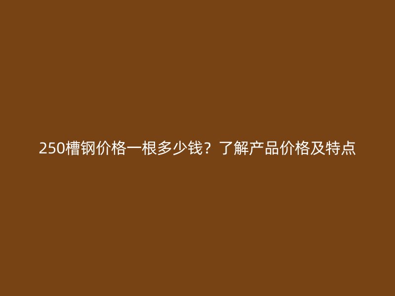 250槽钢价格一根多少钱？了解产品价格及特点