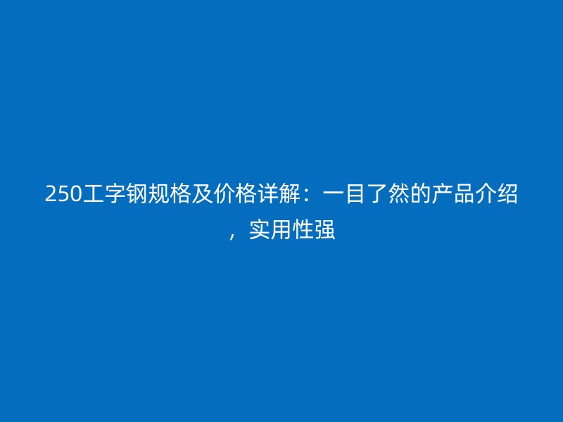 250工字钢规格及价格详解：一目了然的产品介绍，实用性强