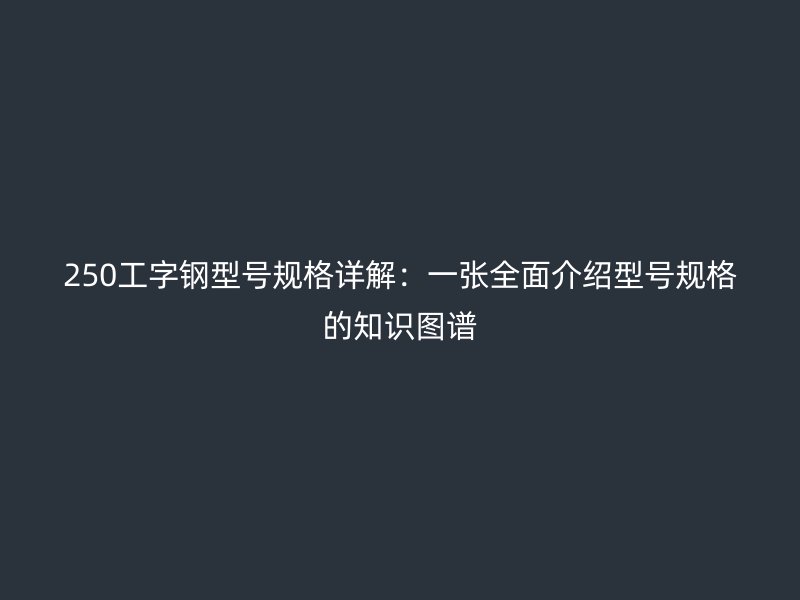 250工字钢型号规格详解：一张全面介绍型号规格的知识图谱
