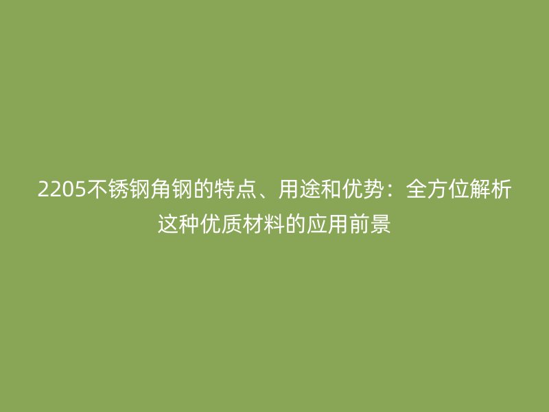 2205不锈钢角钢的特点、用途和优势：全方位解析这种优质材料的应用前景