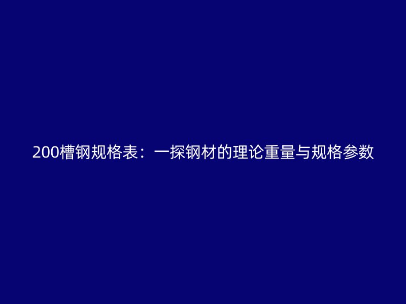 200槽钢规格表：一探钢材的理论重量与规格参数