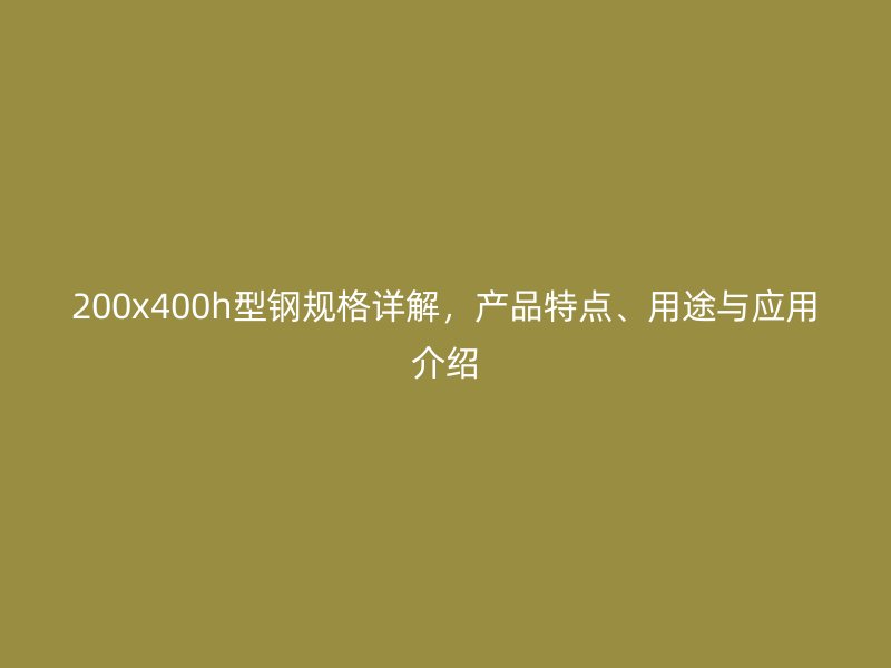 200x400h型钢规格详解，产品特点、用途与应用介绍