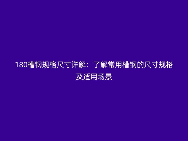 180槽钢规格尺寸详解：了解常用槽钢的尺寸规格及适用场景