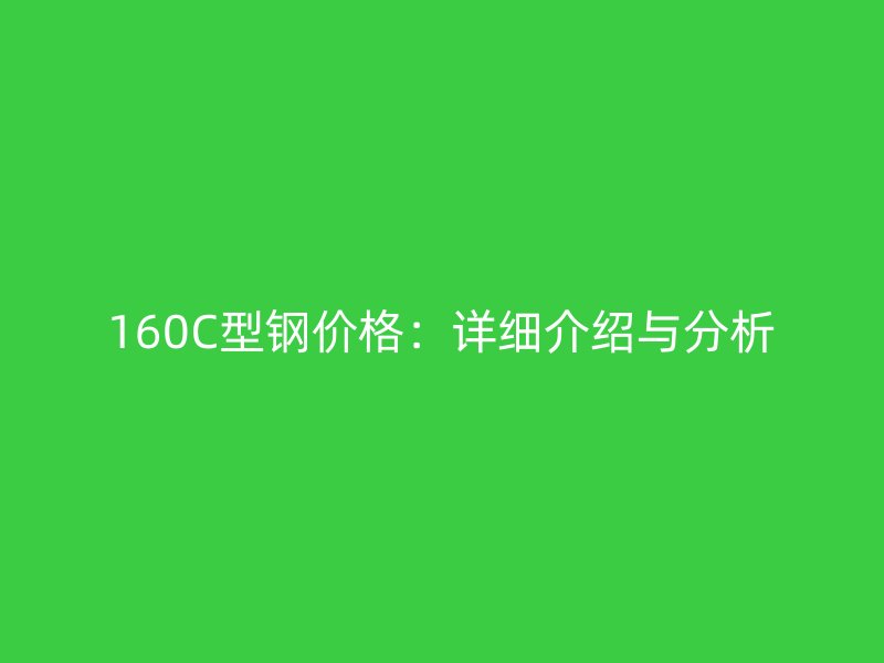 160C型钢价格：详细介绍与分析