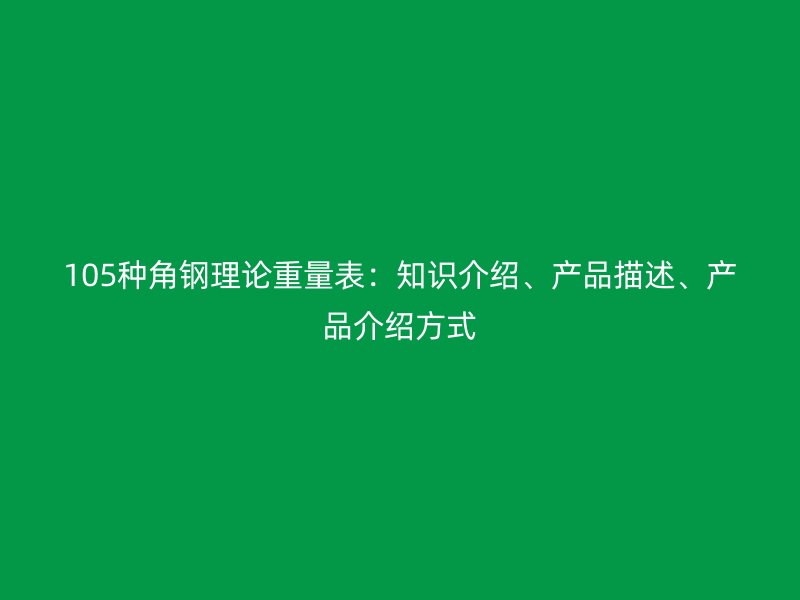 105种角钢理论重量表：知识介绍、产品描述、产品介绍方式