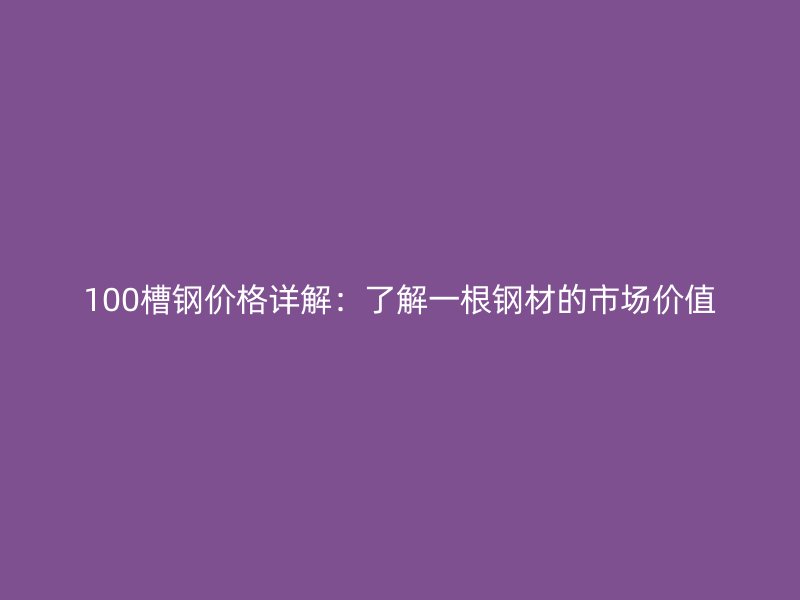 100槽钢价格详解：了解一根钢材的市场价值