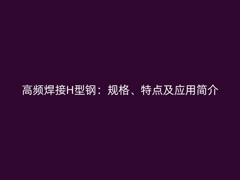 高频焊接H型钢：规格、特点及应用简介