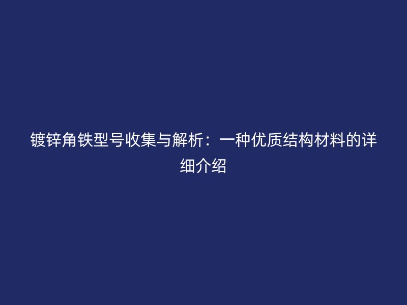 镀锌角铁型号收集与解析：一种优质结构材料的详细介绍