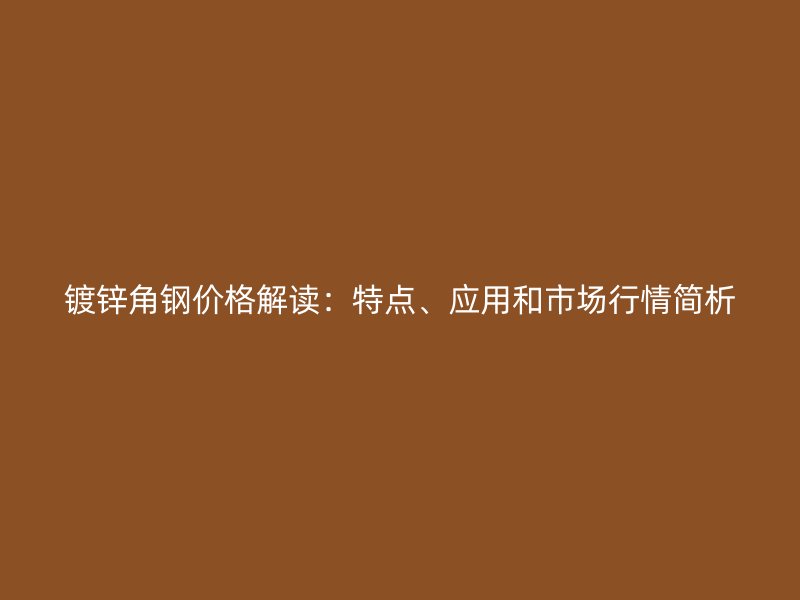 镀锌角钢价格解读：特点、应用和市场行情简析