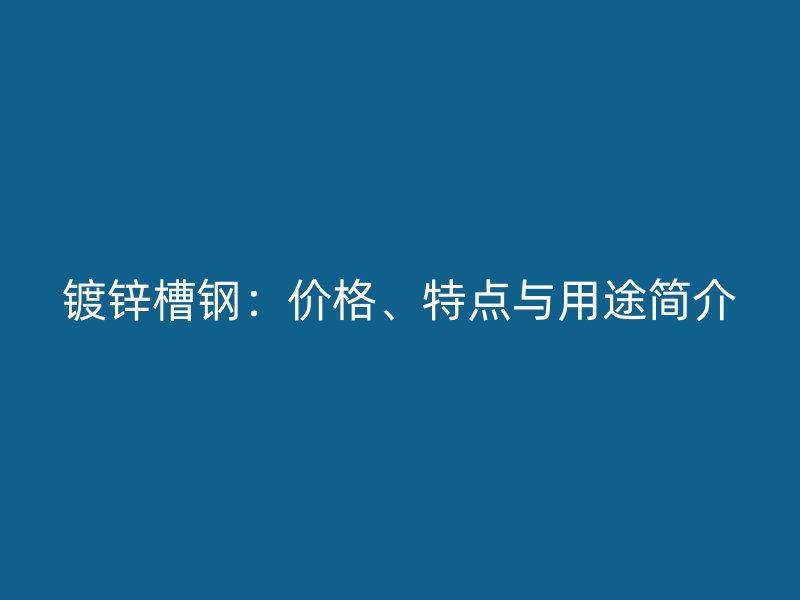 镀锌槽钢：价格、特点与用途简介