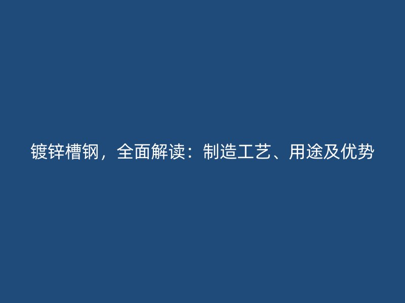 镀锌槽钢，全面解读：制造工艺、用途及优势