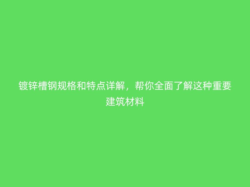 镀锌槽钢规格和特点详解，帮你全面了解这种重要建筑材料