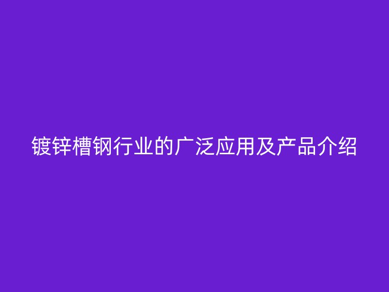 镀锌槽钢行业的广泛应用及产品介绍